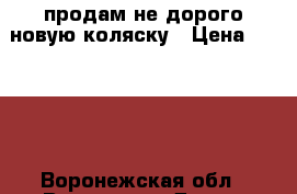 продам не дорого новую коляску › Цена ­ 3 000 - Воронежская обл., Воронеж г. Дети и материнство » Коляски и переноски   . Воронежская обл.,Воронеж г.